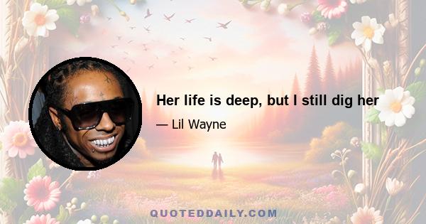 Her life is deep, but I still dig her