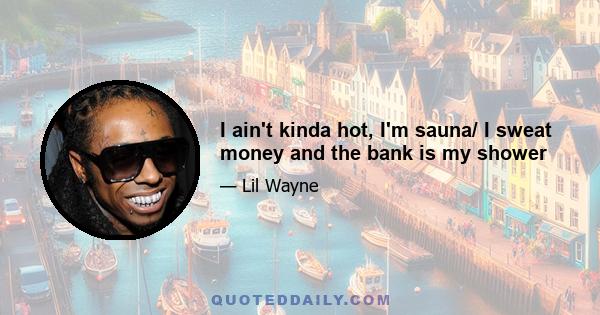 I ain't kinda hot, I'm sauna/ I sweat money and the bank is my shower