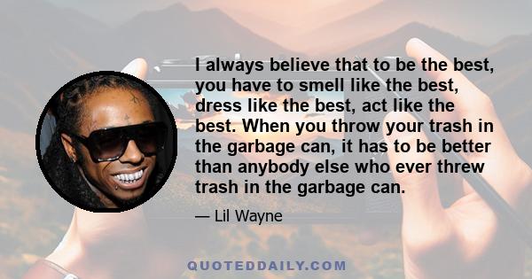 I always believe that to be the best, you have to smell like the best, dress like the best, act like the best. When you throw your trash in the garbage can, it has to be better than anybody else who ever threw trash in