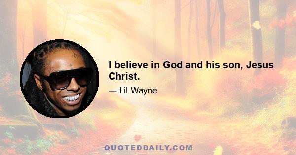 I believe in God and his son, Jesus Christ.