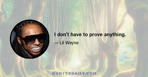 I don't have to prove anything.