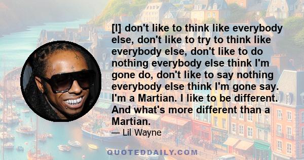 [I] don't like to think like everybody else, don't like to try to think like everybody else, don't like to do nothing everybody else think I'm gone do, don't like to say nothing everybody else think I'm gone say. I'm a