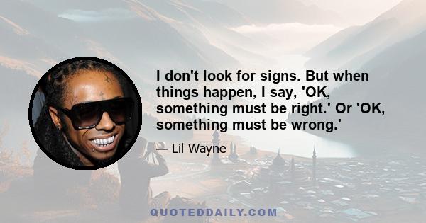 I don't look for signs. But when things happen, I say, 'OK, something must be right.' Or 'OK, something must be wrong.'