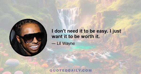 I don't need it to be easy. I just want it to be worth it.