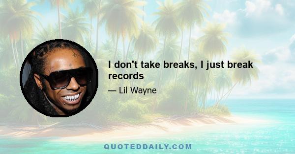 I don't take breaks, I just break records