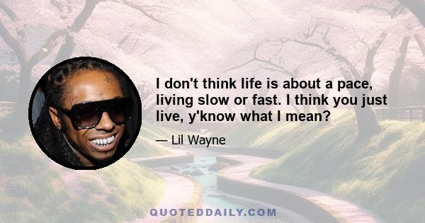 I don't think life is about a pace, living slow or fast. I think you just live, y'know what I mean?