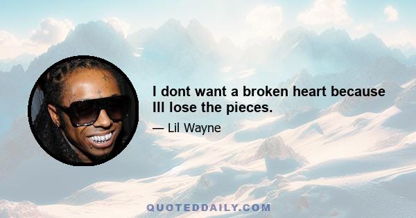 I dont want a broken heart because Ill lose the pieces.