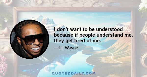 I don't want to be understood because if people understand me, they get tired of me.