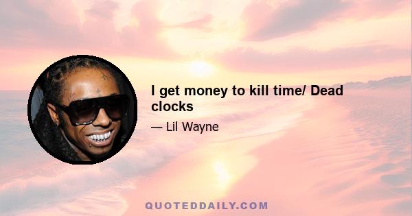 I get money to kill time/ Dead clocks