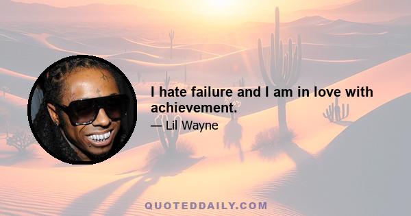 I hate failure and I am in love with achievement.