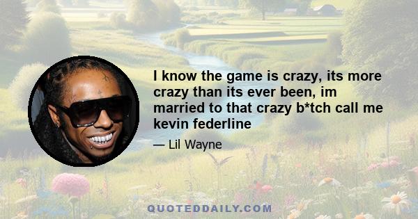 I know the game is crazy, its more crazy than its ever been, im married to that crazy b*tch call me kevin federline