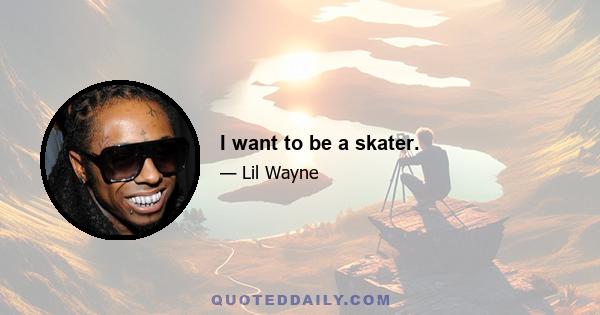 I want to be a skater.