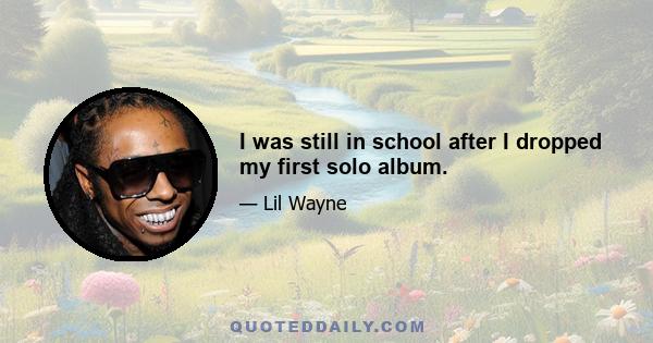 I was still in school after I dropped my first solo album.