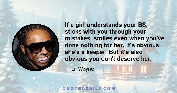 If a girl understands your BS, sticks with you through your mistakes, smiles even when you've done nothing for her, it's obvious she's a keeper. But it's also obvious you don't deserve her.