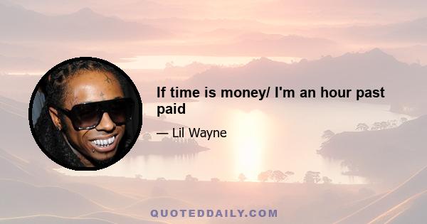 If time is money/ I'm an hour past paid