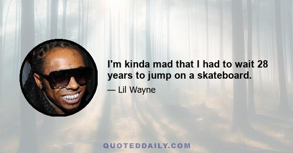 I'm kinda mad that I had to wait 28 years to jump on a skateboard.