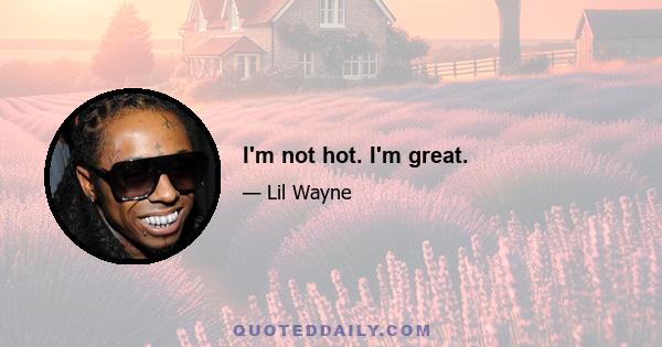 I'm not hot. I'm great.