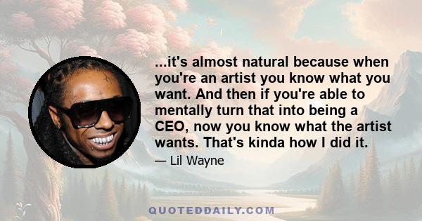 ...it's almost natural because when you're an artist you know what you want. And then if you're able to mentally turn that into being a CEO, now you know what the artist wants. That's kinda how I did it.