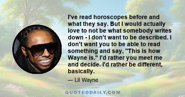 I've read horoscopes before and what they say. But I would actually love to not be what somebody writes down - I don't want to be described. I don't want you to be able to read something and say, This is how Wayne is.