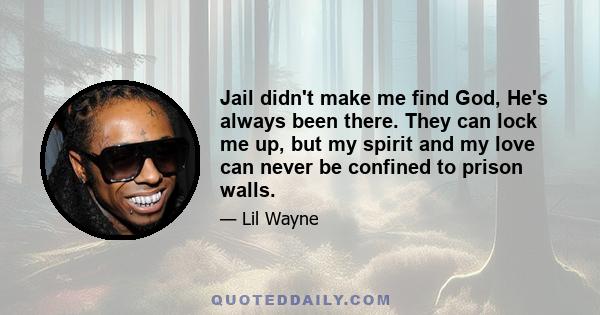 Jail didn't make me find God, He's always been there. They can lock me up, but my spirit and my love can never be confined to prison walls.