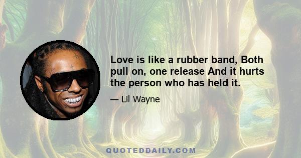 Love is like a rubber band, Both pull on, one release And it hurts the person who has held it.