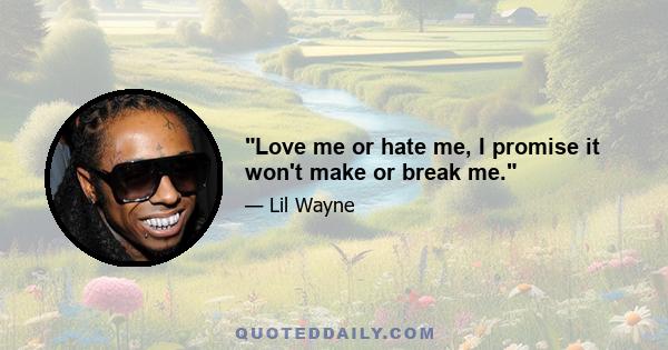 Love me or hate me, I promise it won't make or break me.