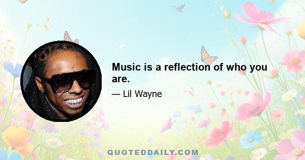 Music is a reflection of who you are.