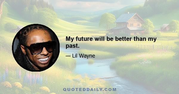 My future will be better than my past.