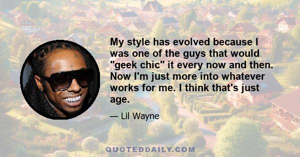 My style has evolved because I was one of the guys that would geek chic it every now and then. Now I'm just more into whatever works for me. I think that's just age.