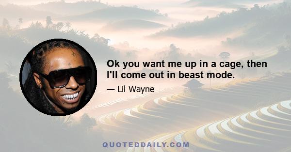 Ok you want me up in a cage, then I'll come out in beast mode.