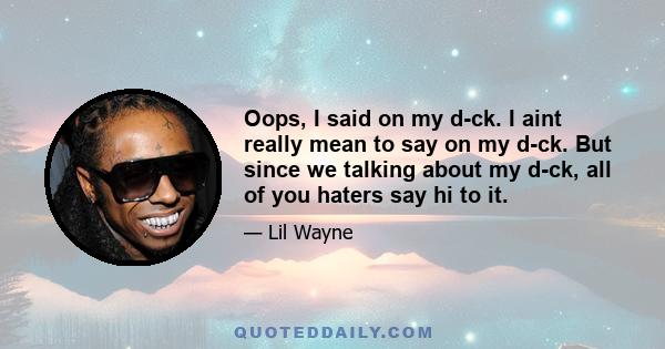 Oops, I said on my d-ck. I aint really mean to say on my d-ck. But since we talking about my d-ck, all of you haters say hi to it.