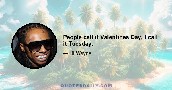 People call it Valentines Day, I call it Tuesday.