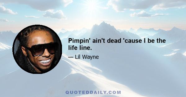 Pimpin' ain't dead 'cause I be the life line.