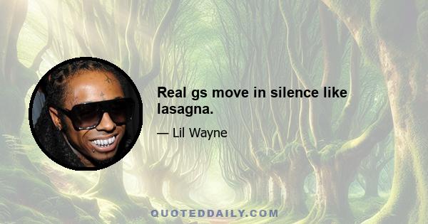 Real gs move in silence like lasagna.