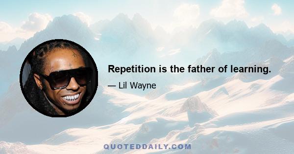 Repetition is the father of learning.