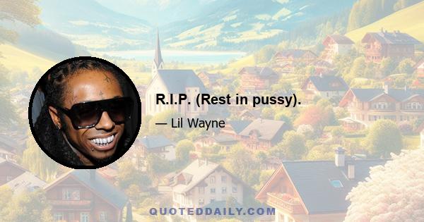 R.I.P. (Rest in pussy).