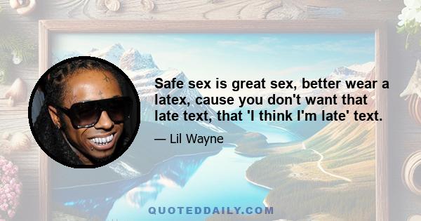 Safe sex is great sex, better wear a latex, cause you don't want that late text, that 'I think I'm late' text.