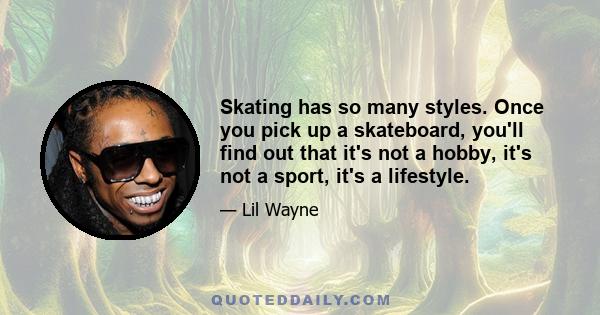 Skating has so many styles. Once you pick up a skateboard, you'll find out that it's not a hobby, it's not a sport, it's a lifestyle.