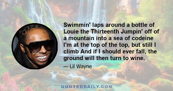 Swimmin' laps around a bottle of Louie the Thirteenth Jumpin' off of a mountain into a sea of codeine I'm at the top of the top, but still I climb And if I should ever fall, the ground will then turn to wine.