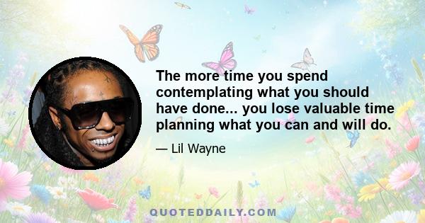 The more time you spend contemplating what you should have done... you lose valuable time planning what you can and will do.