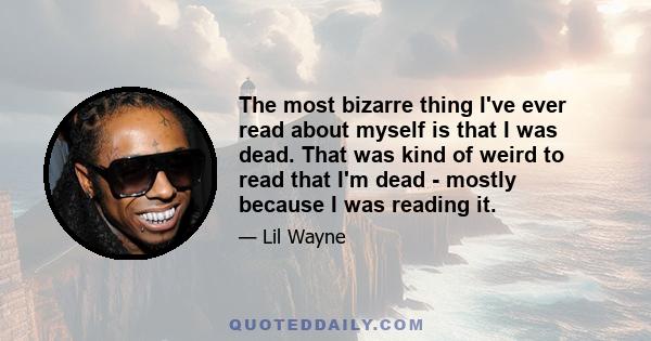 The most bizarre thing I've ever read about myself is that I was dead. That was kind of weird to read that I'm dead - mostly because I was reading it.