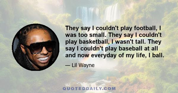 They say I couldn't play football, I was too small. They say I couldn't play basketball, I wasn't tall. They say I couldn't play baseball at all and now everyday of my life, I ball.
