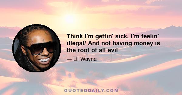 Think I'm gettin' sick, I'm feelin' illegal/ And not having money is the root of all evil