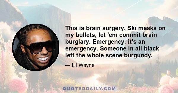 This is brain surgery. Ski masks on my bullets, let 'em commit brain burglary. Emergency, it's an emergency. Someone in all black left the whole scene burgundy.