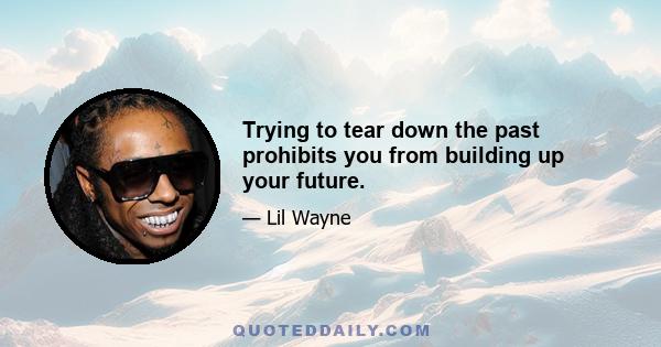 Trying to tear down the past prohibits you from building up your future.