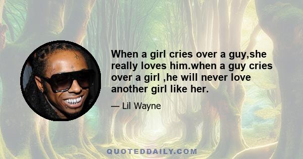 When a girl cries over a guy,she really loves him.when a guy cries over a girl ,he will never love another girl like her.