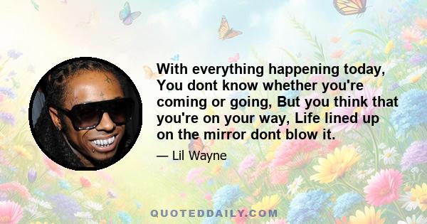 With everything happening today, You dont know whether you're coming or going, But you think that you're on your way, Life lined up on the mirror dont blow it.