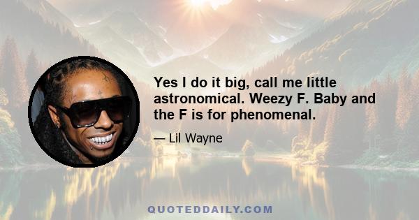 Yes I do it big, call me little astronomical. Weezy F. Baby and the F is for phenomenal.