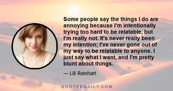 Some people say the things I do are annoying because I'm intentionally trying too hard to be relatable, but I'm really not. It's never really been my intention; I've never gone out of my way to be relatable to anyone. I 