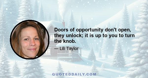 Doors of opportunity don't open, they unlock; it is up to you to turn the knob.